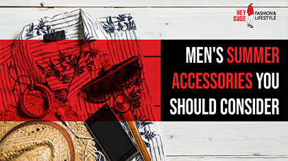 Men's Summer Accessories You Should Consider